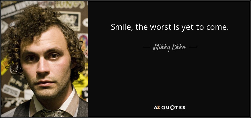 Smile, the worst is yet to come. - Mikky Ekko