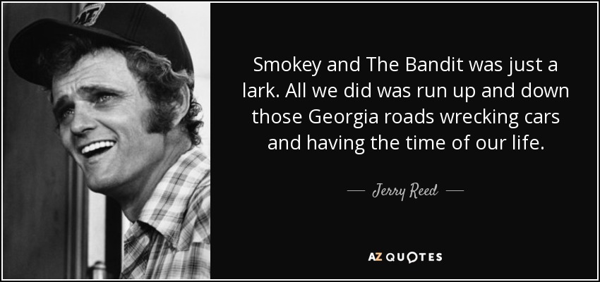 Smokey and The Bandit was just a lark. All we did was run up and down those Georgia roads wrecking cars and having the time of our life. - Jerry Reed