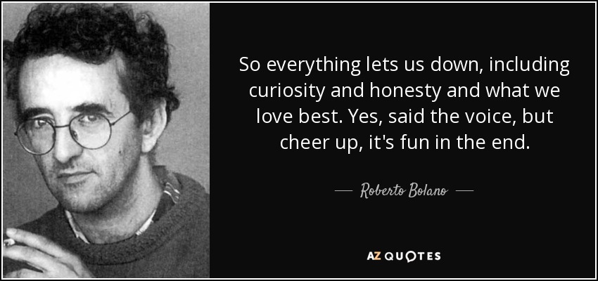 So everything lets us down, including curiosity and honesty and what we love best. Yes, said the voice, but cheer up, it's fun in the end. - Roberto Bolano
