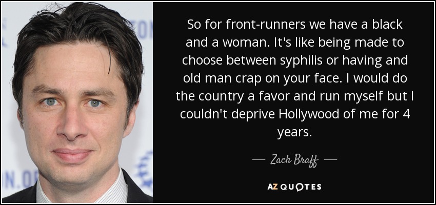 Así que como favoritos tenemos a un negro y a una mujer. Es como si te hicieran elegir entre la sífilis o que un viejo te cague en la cara. Yo le haría un favor al país y me presentaría, pero no podría privar a Hollywood de mí durante 4 años. - Zach Braff