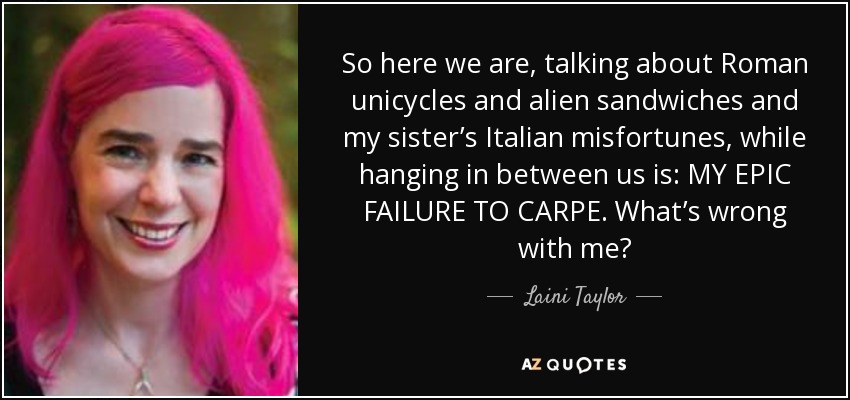 So here we are, talking about Roman unicycles and alien sandwiches and my sister’s Italian misfortunes, while hanging in between us is: MY EPIC FAILURE TO CARPE. What’s wrong with me? - Laini Taylor