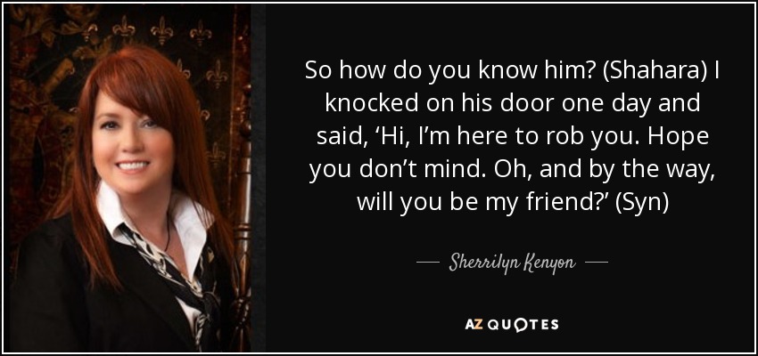 So how do you know him? (Shahara) I knocked on his door one day and said, ‘Hi, I’m here to rob you. Hope you don’t mind. Oh, and by the way, will you be my friend?’ (Syn) - Sherrilyn Kenyon