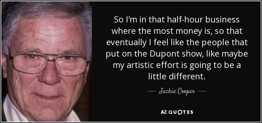 Así que estoy en ese negocio de media hora donde está la mayor parte del dinero, para que con el tiempo me siento como la gente que pone en el show de Dupont, como tal vez mi esfuerzo artístico va a ser un poco diferente. - Jackie Cooper