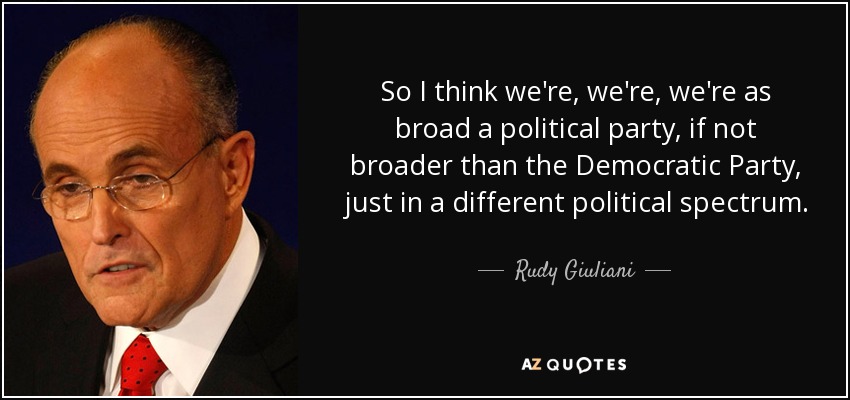 So I think we're, we're, we're as broad a political party, if not broader than the Democratic Party, just in a different political spectrum. - Rudy Giuliani