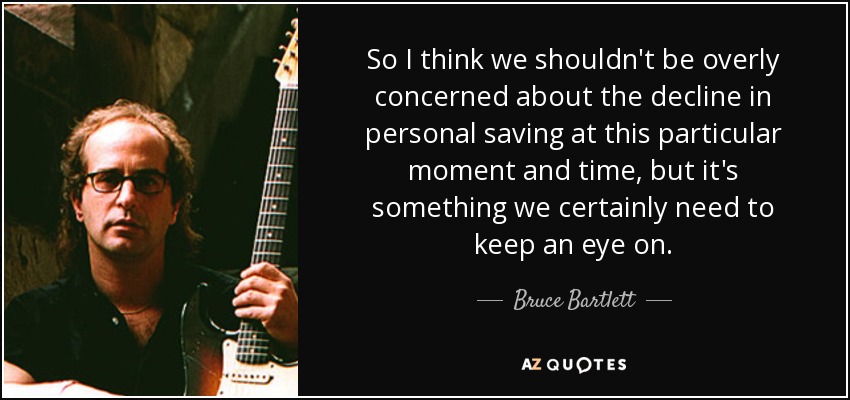 So I think we shouldn't be overly concerned about the decline in personal saving at this particular moment and time, but it's something we certainly need to keep an eye on. - Bruce Bartlett