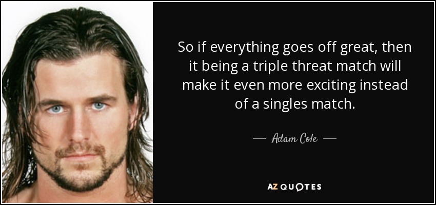 So if everything goes off great, then it being a triple threat match will make it even more exciting instead of a singles match. - Adam Cole