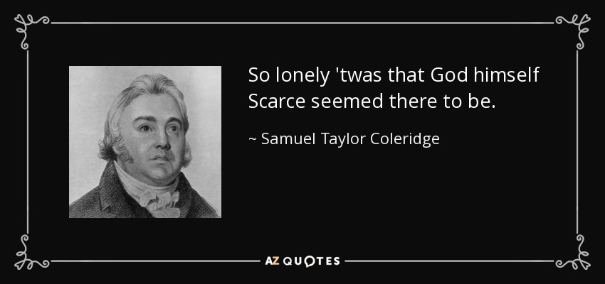 So lonely 'twas that God himself Scarce seemed there to be. - Samuel Taylor Coleridge