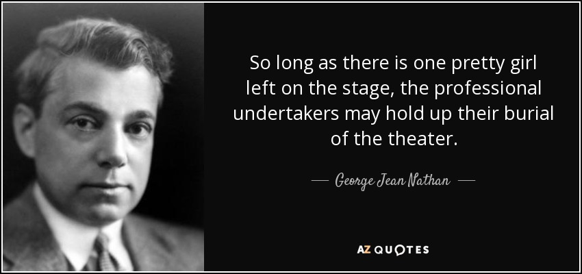 Mientras quede una chica guapa en el escenario, los enterradores profesionales podrán seguir con su entierro del teatro. - George Jean Nathan