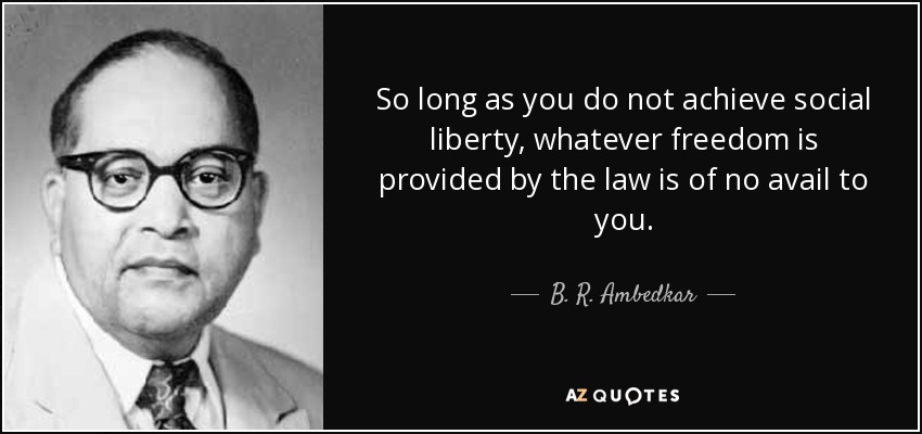 So long as you do not achieve social liberty, whatever freedom is provided by the law is of no avail to you. - B. R. Ambedkar