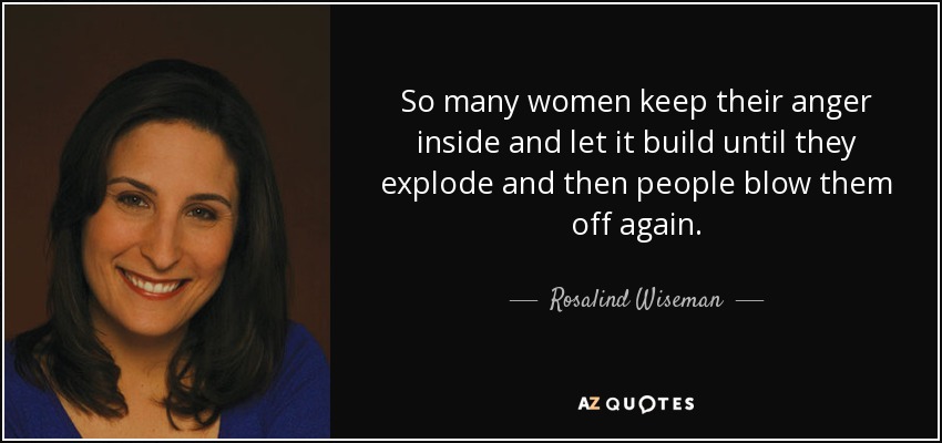 So many women keep their anger inside and let it build until they explode and then people blow them off again. - Rosalind Wiseman