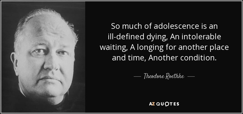 So much of adolescence is an ill-defined dying, An intolerable waiting, A longing for another place and time, Another condition. - Theodore Roethke