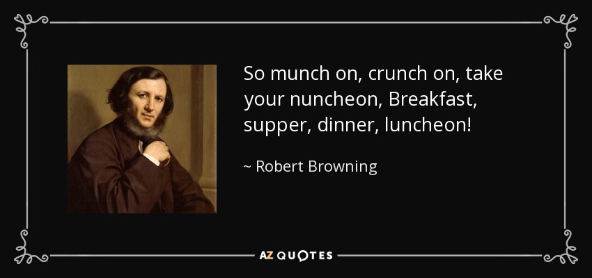 So munch on, crunch on, take your nuncheon, Breakfast, supper, dinner, luncheon! - Robert Browning