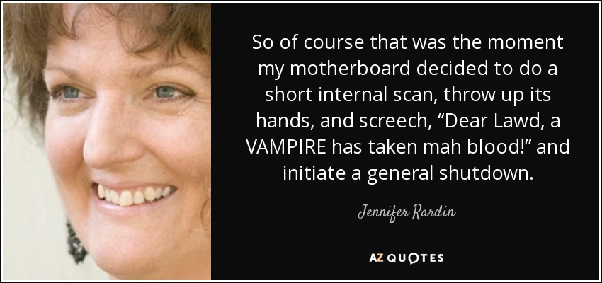 So of course that was the moment my motherboard decided to do a short internal scan, throw up its hands, and screech, “Dear Lawd, a VAMPIRE has taken mah blood!” and initiate a general shutdown. - Jennifer Rardin