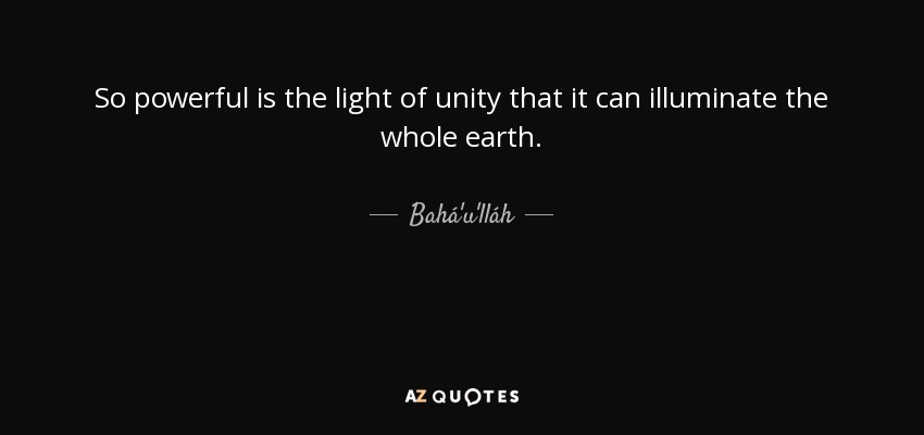 So powerful is the light of unity that it can illuminate the whole earth. - Bahá'u'lláh
