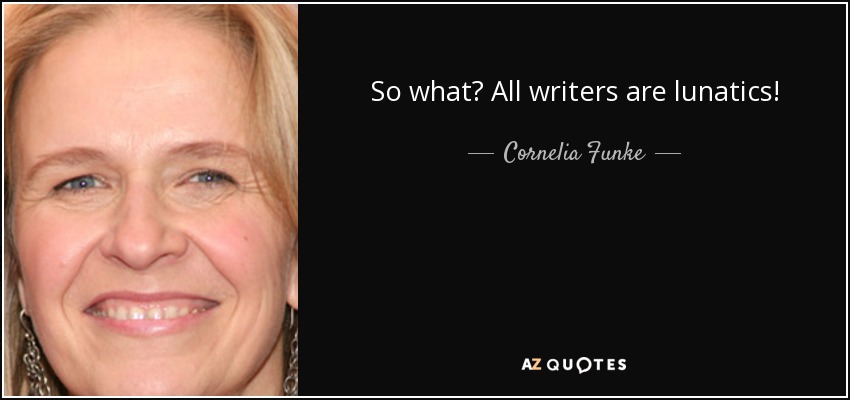 So what? All writers are lunatics! - Cornelia Funke