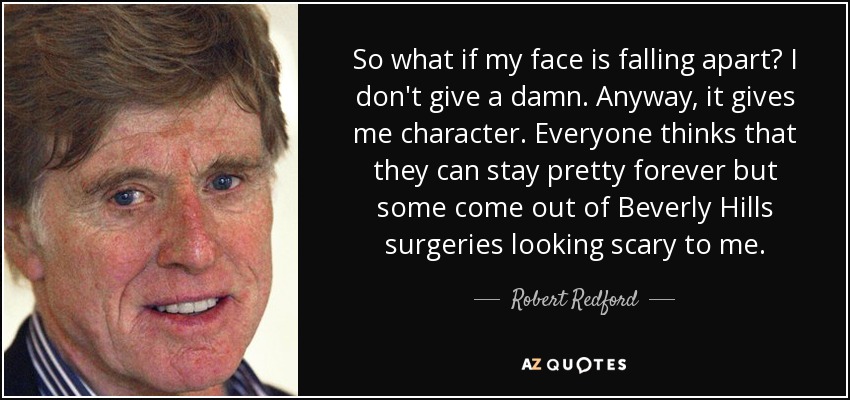 So what if my face is falling apart? I don't give a damn. Anyway, it gives me character. Everyone thinks that they can stay pretty forever but some come out of Beverly Hills surgeries looking scary to me. - Robert Redford