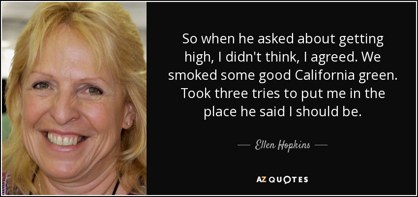 So when he asked about getting high, I didn't think, I agreed. We smoked some good California green. Took three tries to put me in the place he said I should be. - Ellen Hopkins