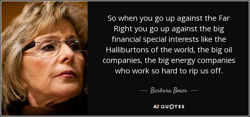 So when you go up against the Far Right you go up against the big financial special interests like the Halliburtons of the world, the big oil companies, the big energy companies who work so hard to rip us off. - Barbara Boxer