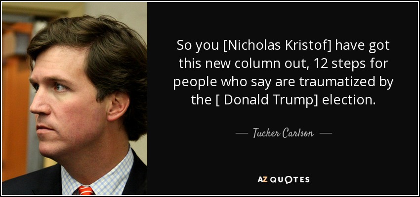 So you [Nicholas Kristof] have got this new column out, 12 steps for people who say are traumatized by the [ Donald Trump] election. - Tucker Carlson