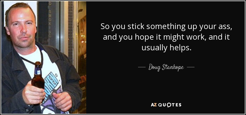 So you stick something up your ass, and you hope it might work, and it usually helps. - Doug Stanhope