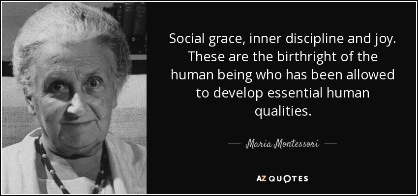 Social grace, inner discipline and joy. These are the birthright of the human being who has been allowed to develop essential human qualities. - Maria Montessori