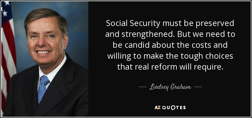 Social Security must be preserved and strengthened. But we need to be candid about the costs and willing to make the tough choices that real reform will require. - Lindsey Graham