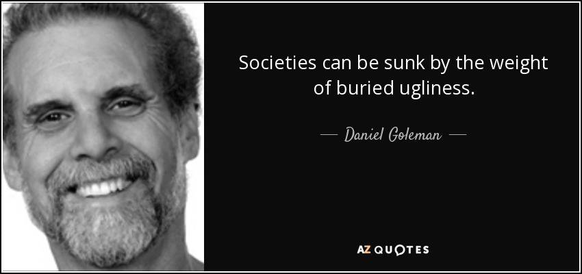 Societies can be sunk by the weight of buried ugliness. - Daniel Goleman