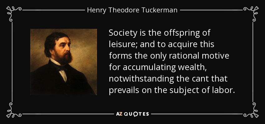 La sociedad es el fruto del ocio, y adquirirlo constituye el único motivo racional para acumular riqueza, a pesar de la cantinela que prevalece sobre el tema del trabajo. - Henry Theodore Tuckerman