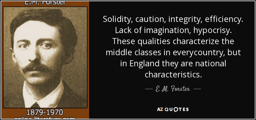 Solidity, caution, integrity, efficiency. Lack of imagination, hypocrisy. These qualities characterize the middle classes in everycountry, but in England they are national characteristics. - E. M. Forster