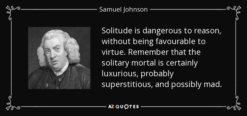 La soledad es peligrosa para la razón, sin ser favorable a la virtud. Recuerda que el mortal solitario es ciertamente lujurioso, probablemente supersticioso y posiblemente loco. - Samuel Johnson