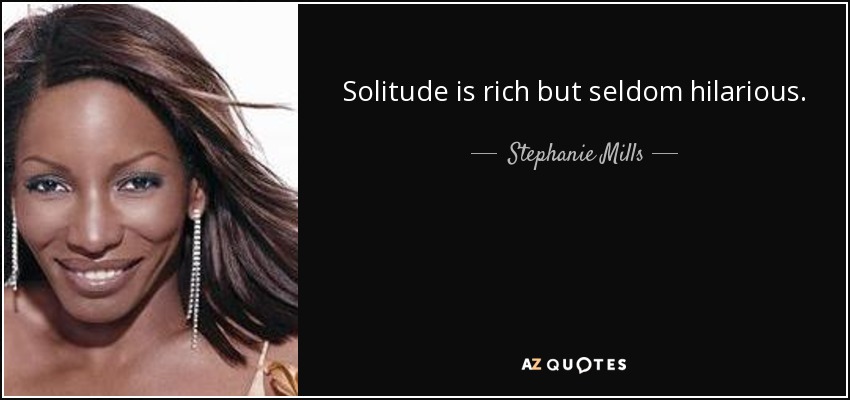 Solitude is rich but seldom hilarious. - Stephanie Mills