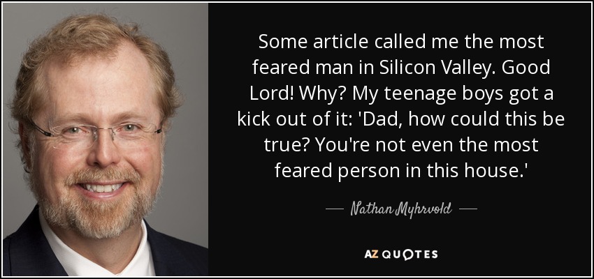 Algún artículo me llamó el hombre más temido de Silicon Valley. ¡Dios santo! ¿Por qué? A mis hijos adolescentes les hizo mucha gracia: 'Papá, ¿cómo puede ser verdad? Ni siquiera eres la persona más temida de esta casa'. - Nathan Myhrvold