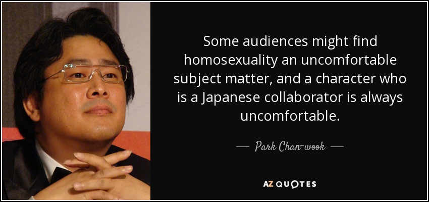 Algunos espectadores podrían considerar que la homosexualidad es un tema incómodo, y un personaje que es un colaborador japonés siempre es incómodo. - Park Chan-wook