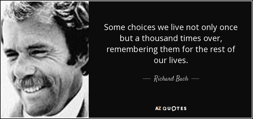 Some choices we live not only once but a thousand times over, remembering them for the rest of our lives. - Richard Bach