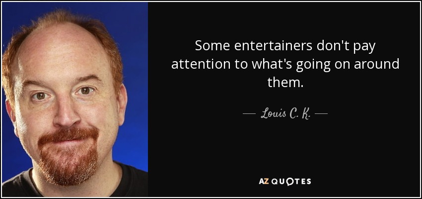 Some entertainers don't pay attention to what's going on around them. - Louis C. K.