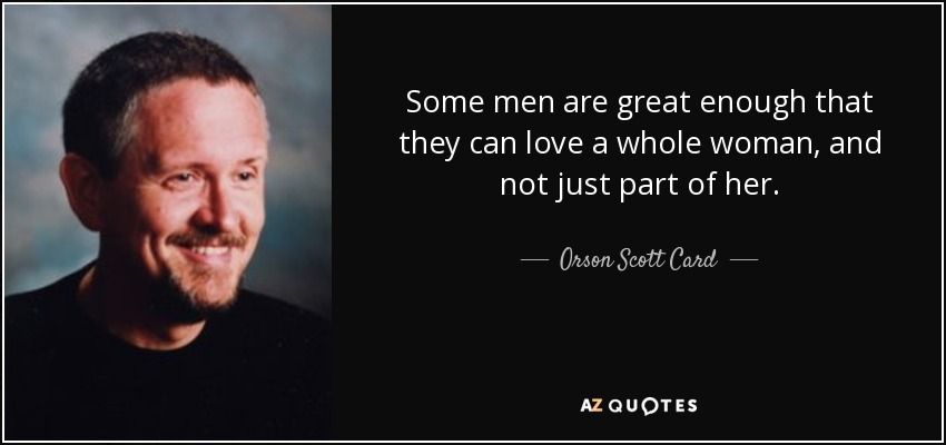 Some men are great enough that they can love a whole woman, and not just part of her. - Orson Scott Card