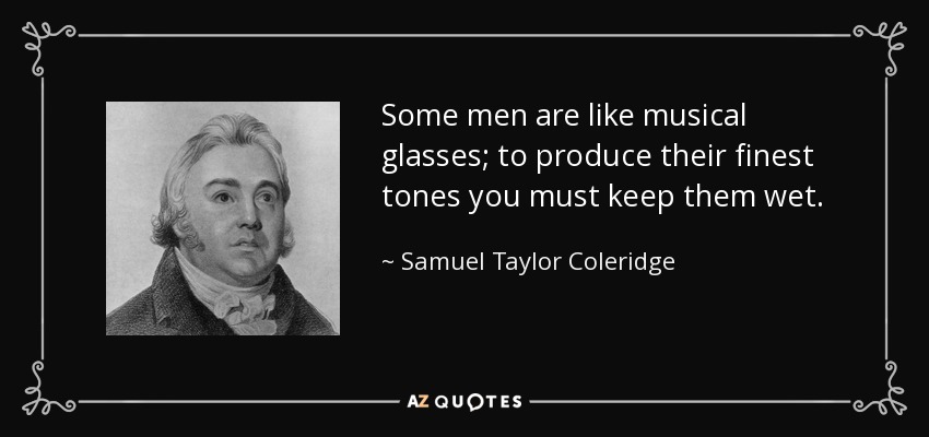 Some men are like musical glasses; to produce their finest tones you must keep them wet. - Samuel Taylor Coleridge