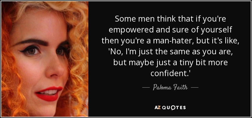 Algunos hombres piensan que si tienes poder y estás segura de ti misma eres una odia-hombres, pero es como: 'No, soy igual que tú, pero quizá un poquito más segura de mí misma'". - Paloma Faith