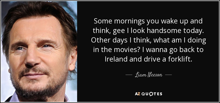 Algunas mañanas te levantas y piensas, vaya, hoy estoy guapo. Otros días pienso, ¿qué estoy haciendo en el cine? Quiero volver a Irlanda y conducir una carretilla elevadora. - Liam Neeson