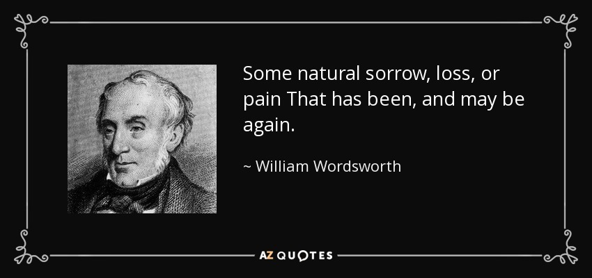 Some natural sorrow, loss, or pain That has been, and may be again. - William Wordsworth