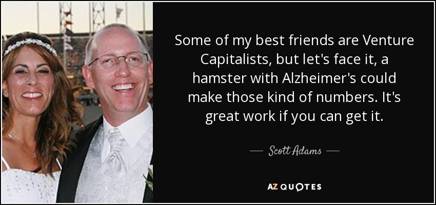 Algunos de mis mejores amigos son inversores de capital riesgo, pero admitámoslo, un hámster con Alzheimer podría hacer ese tipo de números. Es un gran trabajo si puedes conseguirlo. - Scott Adams