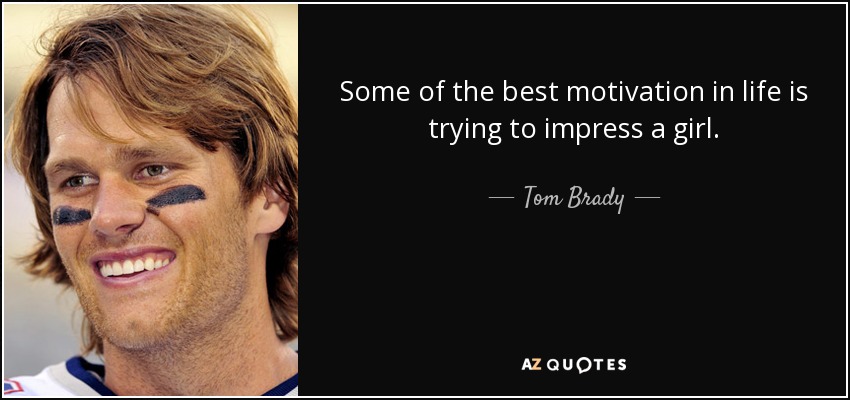 Some of the best motivation in life is trying to impress a girl. - Tom Brady