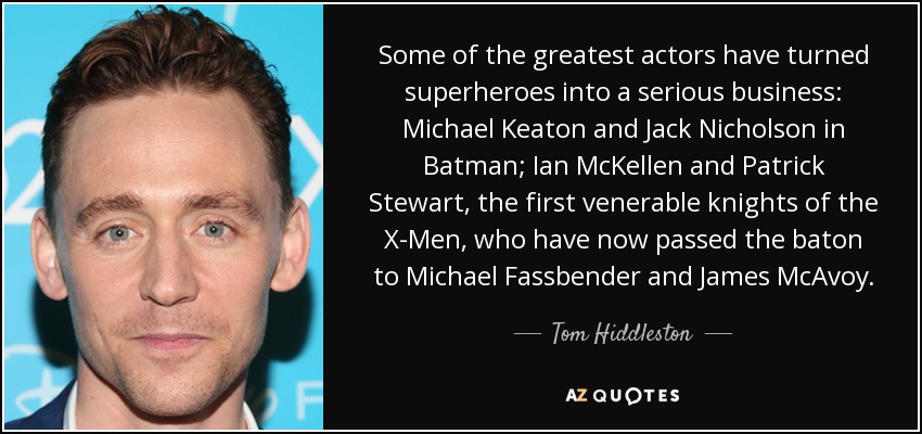 Some of the greatest actors have turned superheroes into a serious business: Michael Keaton and Jack Nicholson in Batman; Ian McKellen and Patrick Stewart, the first venerable knights of the X-Men, who have now passed the baton to Michael Fassbender and James McAvoy. - Tom Hiddleston