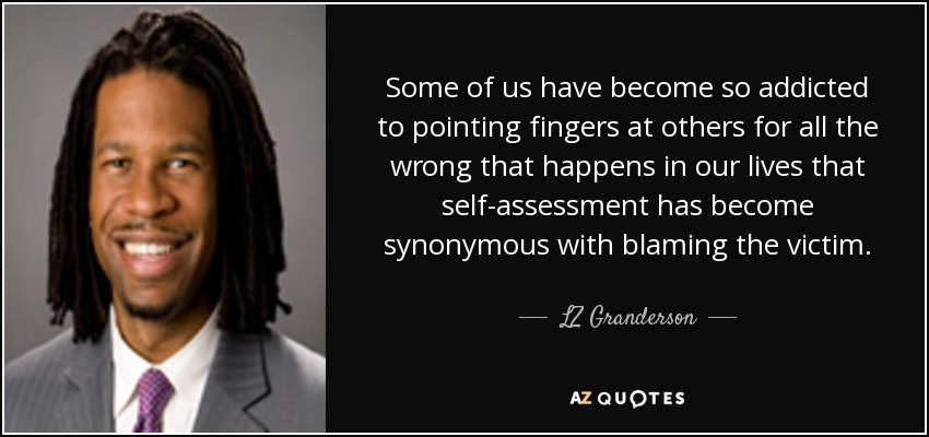 Some of us have become so addicted to pointing fingers at others for all the wrong that happens in our lives that self-assessment has become synonymous with blaming the victim. - LZ Granderson