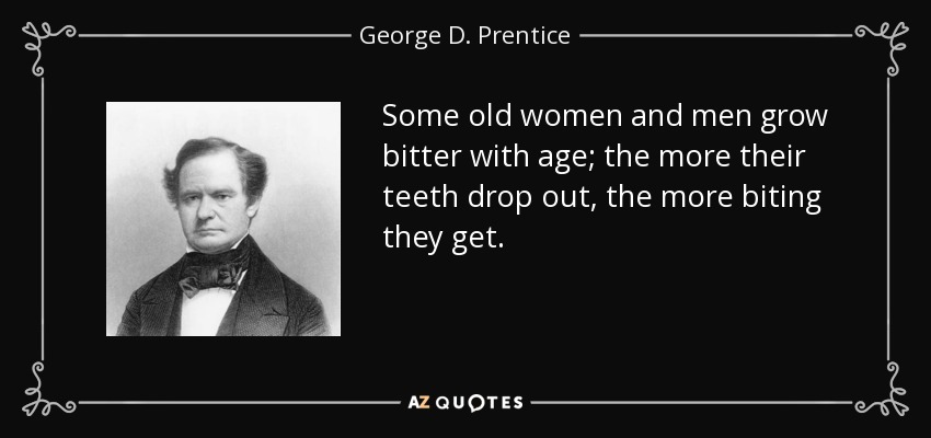 Some old women and men grow bitter with age; the more their teeth drop out, the more biting they get. - George D. Prentice