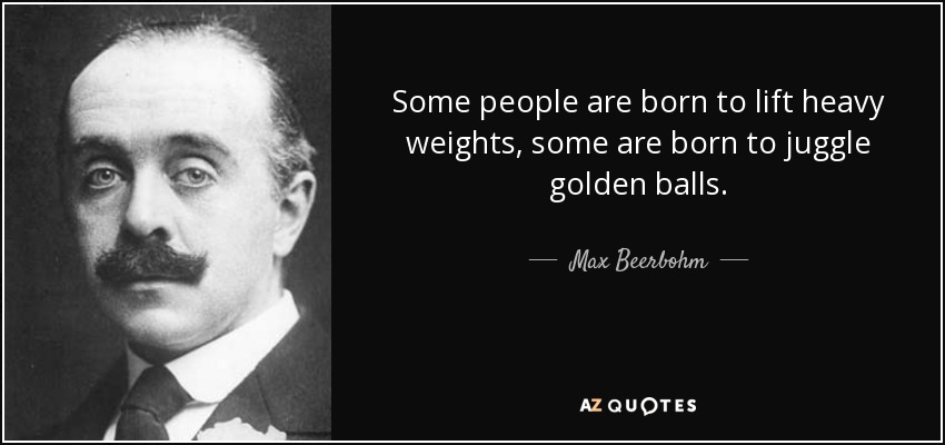 Some people are born to lift heavy weights, some are born to juggle golden balls. - Max Beerbohm