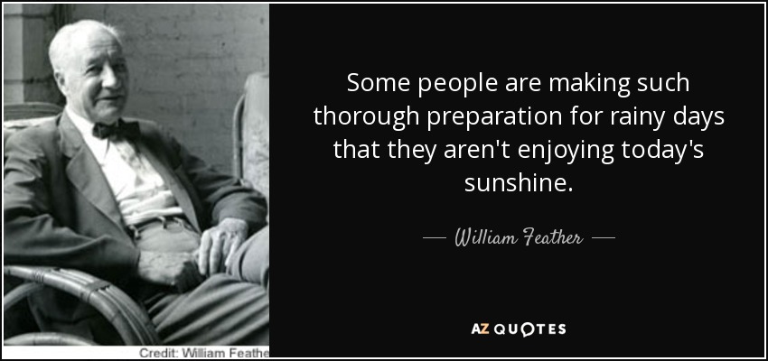 Algunas personas se preparan tan concienzudamente para los días de lluvia que no disfrutan del sol de hoy. - William Feather