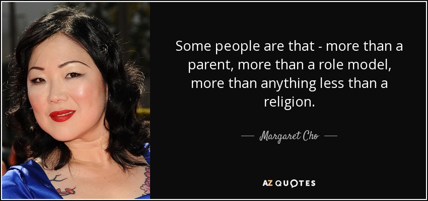 Some people are that - more than a parent, more than a role model, more than anything less than a religion. - Margaret Cho