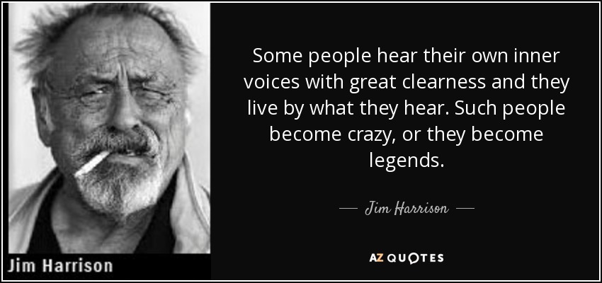 Some people hear their own inner voices with great clearness and they live by what they hear. Such people become crazy, or they become legends. - Jim Harrison