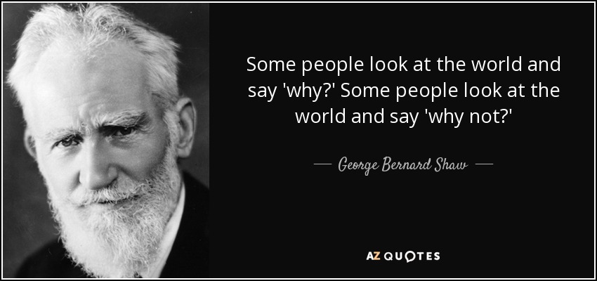 Some people look at the world and say 'why?' Some people look at the world and say 'why not?' - George Bernard Shaw